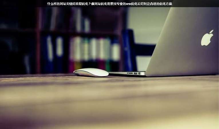什么樣的網(wǎng)站關(guān)鍵詞容易優(yōu)化？做網(wǎng)站優(yōu)化需要找專業(yè)的seo優(yōu)化公司制定合適的優(yōu)化方案
