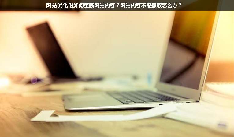 網(wǎng)站優(yōu)化時(shí)如何更新網(wǎng)站內(nèi)容？網(wǎng)站內(nèi)容不被抓取怎么辦？