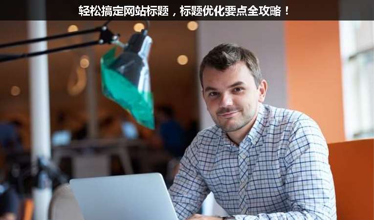 輕松搞定網(wǎng)站標題，標題優(yōu)化要點全攻略！
