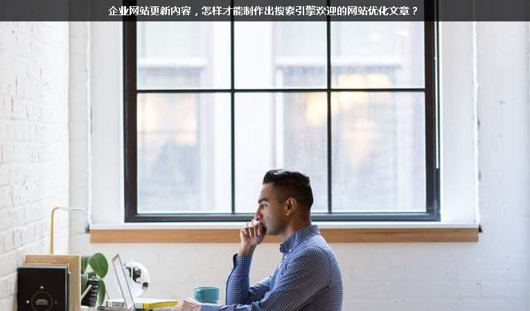 企業(yè)網(wǎng)站更新內(nèi)容，怎樣才能制作出搜索引擎歡迎的網(wǎng)站優(yōu)化文章？