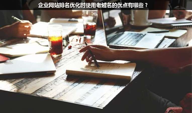 企業(yè)網(wǎng)站排名優(yōu)化時使用老域名的優(yōu)點有哪些？